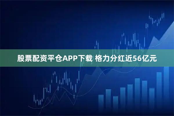 股票配资平仓APP下载 格力分红近56亿元