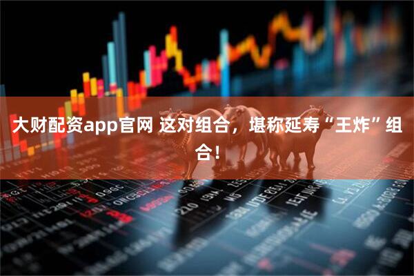 大财配资app官网 这对组合，堪称延寿“王炸”组合！