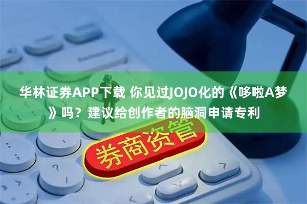 华林证券APP下载 你见过JOJO化的《哆啦A梦》吗？建议给创作者的脑洞申请专利