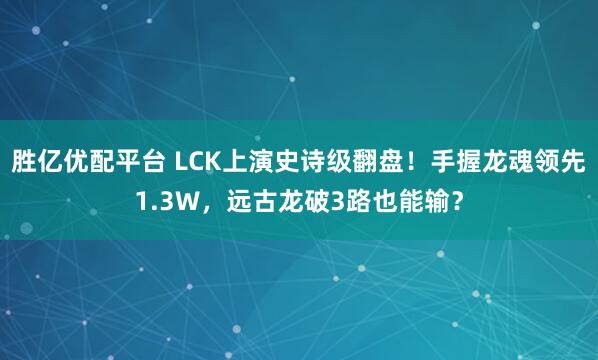 胜亿优配平台 LCK上演史诗级翻盘！手握龙魂领先1.3W，远古龙破3路也能输？