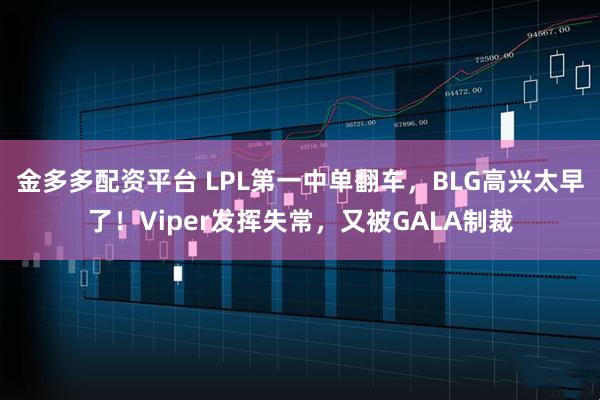 金多多配资平台 LPL第一中单翻车，BLG高兴太早了！Viper发挥失常，又被GALA制裁