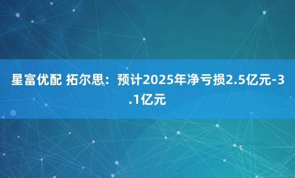 星富优配 拓尔思：预计2025年净亏损2.5亿元-3.1亿元