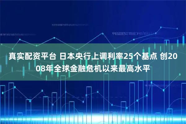 真实配资平台 日本央行上调利率25个基点 创2008年全球金融危机以来最高水平