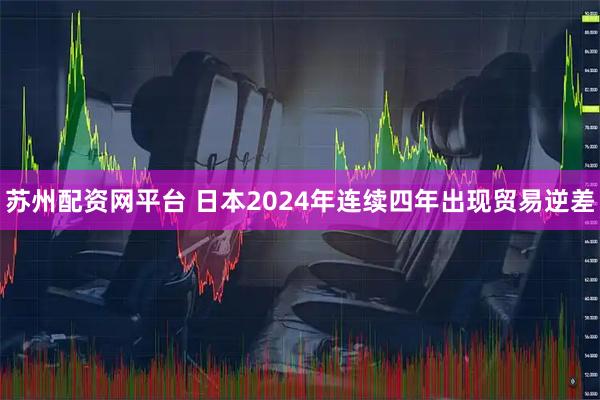 苏州配资网平台 日本2024年连续四年出现贸易逆差