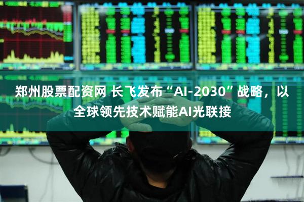 郑州股票配资网 长飞发布“AI-2030”战略，以全球领先技术赋能AI光联接