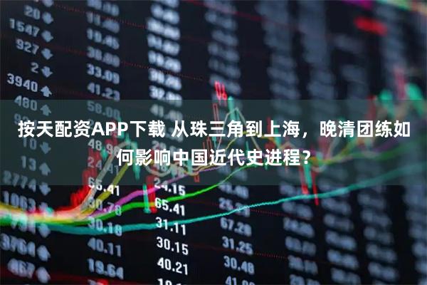 按天配资APP下载 从珠三角到上海，晚清团练如何影响中国近代史进程？