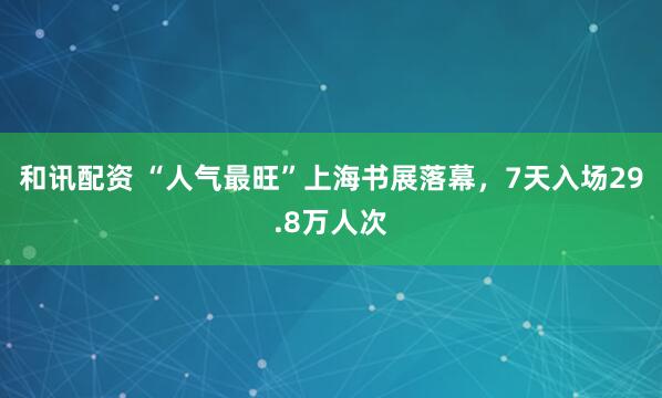 和讯配资 “人气最旺”上海书展落幕，7天入场29.8万人次