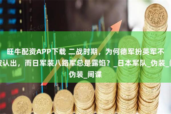 旺牛配资APP下载 二战时期，为何德军扮英军不易被认出，而日军装八路军总是露馅？_日本军队_伪装_间谍