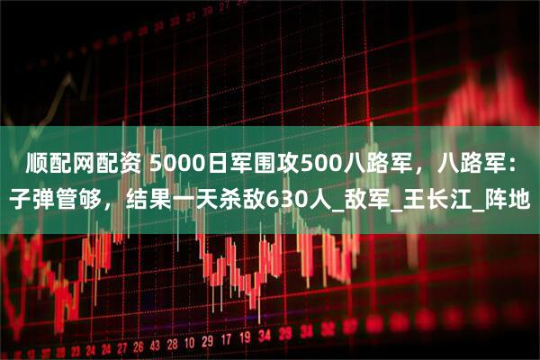 顺配网配资 5000日军围攻500八路军，八路军：子弹管够，结果一天杀敌630人_敌军_王长江_阵地