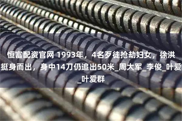 恒富配资官网 1993年，4名歹徒抢劫妇女，徐洪刚挺身而出，身中14刀仍追出50米_周大军_李俊_叶爱群