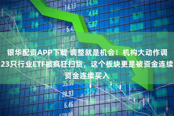 银华配资APP下载 调整就是机会！机构大动作调仓，23只行业ETF被疯狂扫货，这个板块更是被资金连续买入