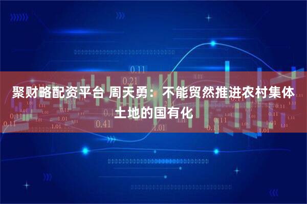 聚财略配资平台 周天勇：不能贸然推进农村集体土地的国有化