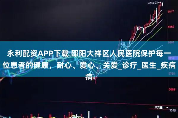 永利配资APP下载 邵阳大祥区人民医院保护每一位患者的健康，耐心、爱心、关爱_诊疗_医生_疾病