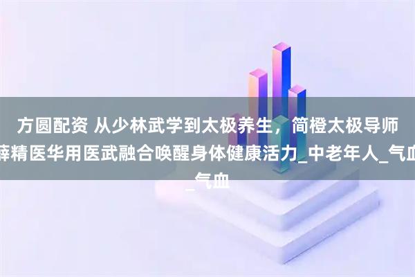 方圆配资 从少林武学到太极养生，简橙太极导师薛精医华用医武融合唤醒身体健康活力_中老年人_气血