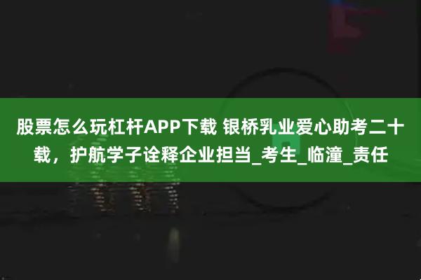 股票怎么玩杠杆APP下载 银桥乳业爱心助考二十载，护航学子诠释企业担当_考生_临潼_责任