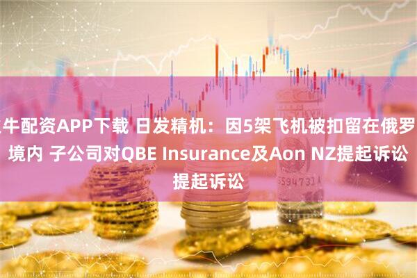 火牛配资APP下载 日发精机：因5架飞机被扣留在俄罗斯境内 子公司对QBE Insurance及Aon NZ提起诉讼