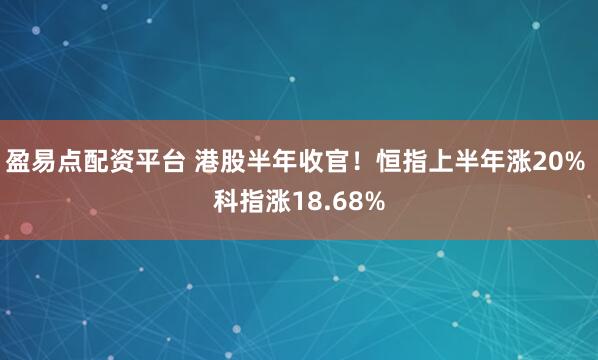 盈易点配资平台 港股半年收官！恒指上半年涨20% 科指涨18.68%