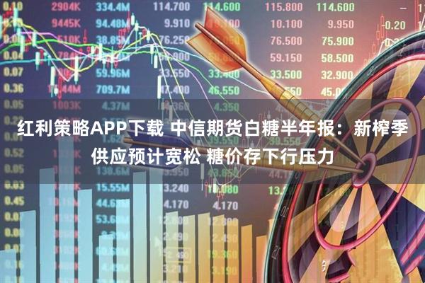 红利策略APP下载 中信期货白糖半年报：新榨季供应预计宽松 糖价存下行压力