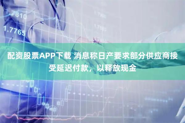 配资股票APP下载 消息称日产要求部分供应商接受延迟付款，以释放现金