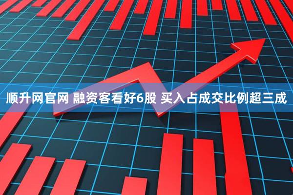 顺升网官网 融资客看好6股 买入占成交比例超三成