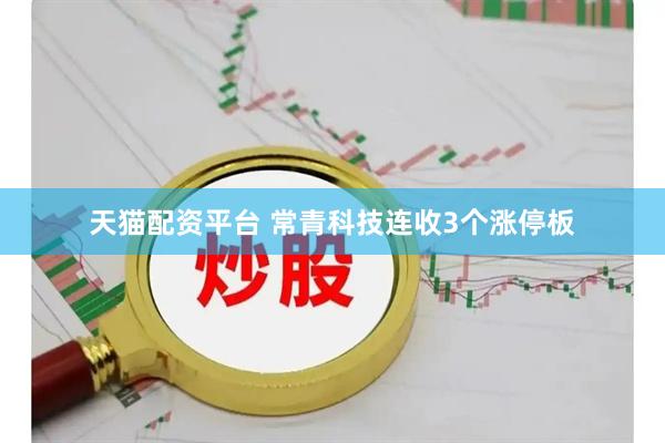 天猫配资平台 常青科技连收3个涨停板