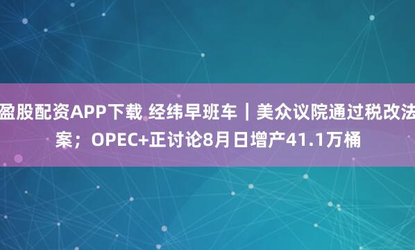 盈股配资APP下载 经纬早班车｜美众议院通过税改法案；OPEC+正讨论8月日增产41.1万桶