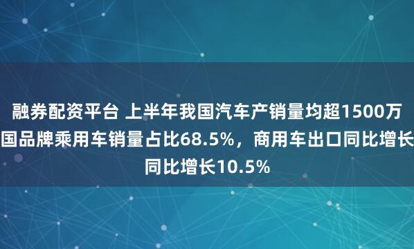 融券配资平台 上半年我国汽车产销量均超1500万辆：中国品牌乘用车销量占比68.5%，商用车出口同比增长10.5%