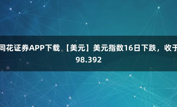 同花证券APP下载 【美元】美元指数16日下跌，收于98.392