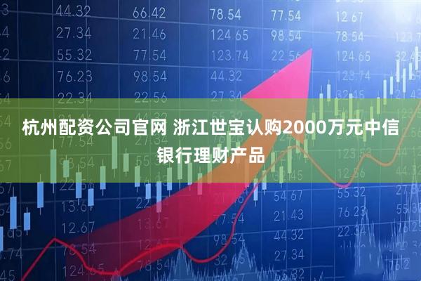 杭州配资公司官网 浙江世宝认购2000万元中信银行理财产品