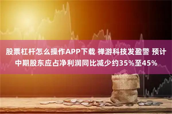 股票杠杆怎么操作APP下载 禅游科技发盈警 预计中期股东应占净利润同比减少约35%至45%