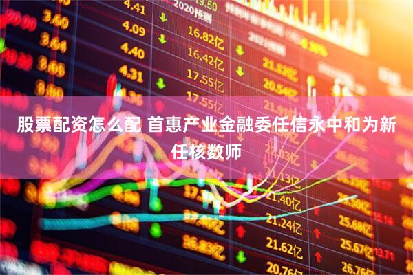 股票配资怎么配 首惠产业金融委任信永中和为新任核数师