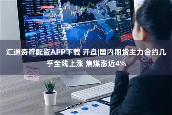 汇通资管配资APP下载 开盘|国内期货主力合约几乎全线上涨 焦煤涨近4%
