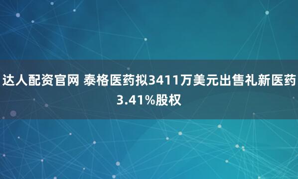 达人配资官网 泰格医药拟3411万美元出售礼新医药3.41%股权