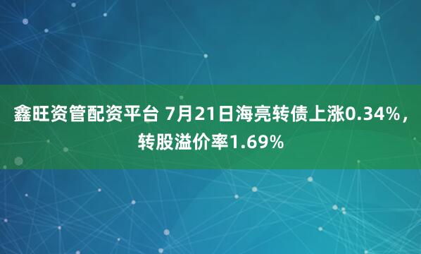 鑫旺资管配资平台 7月21日海亮转债上涨0.34%，转股溢价率1.69%