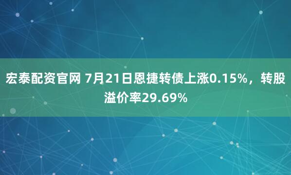 宏泰配资官网 7月21日恩捷转债上涨0.15%，转股溢价率29.69%
