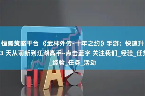 恒盛策略平台 《武林外传-十年之约》手游：快速升级指南3 天从萌新到江湖高手~点击蓝字 关注我们_经验_任务_活动