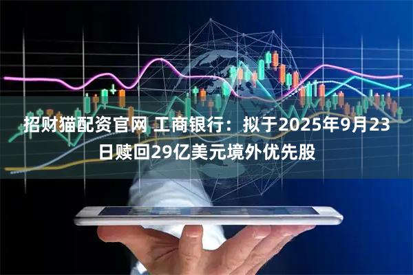 招财猫配资官网 工商银行：拟于2025年9月23日赎回29亿美元境外优先股