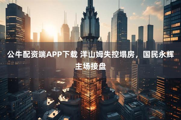 公牛配资端APP下载 洋山姆失控塌房，国民永辉主场接盘