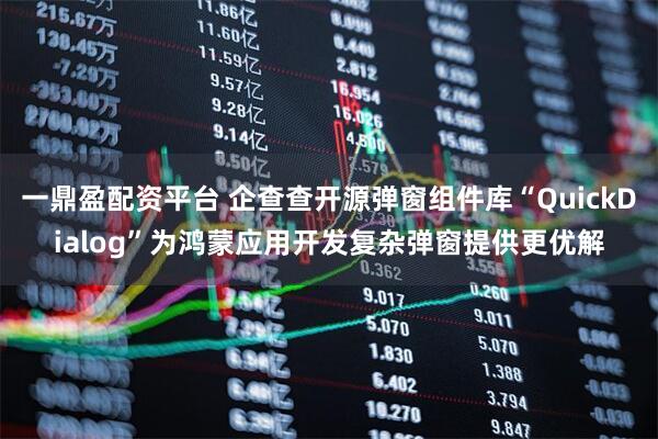 一鼎盈配资平台 企查查开源弹窗组件库“QuickDialog”为鸿蒙应用开发复杂弹窗提供更优解