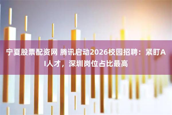 宁夏股票配资网 腾讯启动2026校园招聘：紧盯AI人才，深圳岗位占比最高