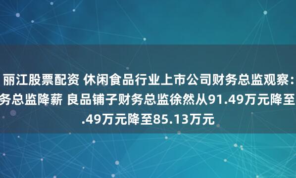 丽江股票配资 休闲食品行业上市公司财务总监观察：4家公司财务总监降薪 良品铺子财务总监徐然从91.49万元降至85.13万元