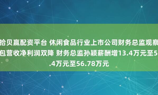 拾贝赢配资平台 休闲食品行业上市公司财务总监观察：桃李面包营收净利润双降 财务总监孙颖薪酬增13.4万元至56.78万元