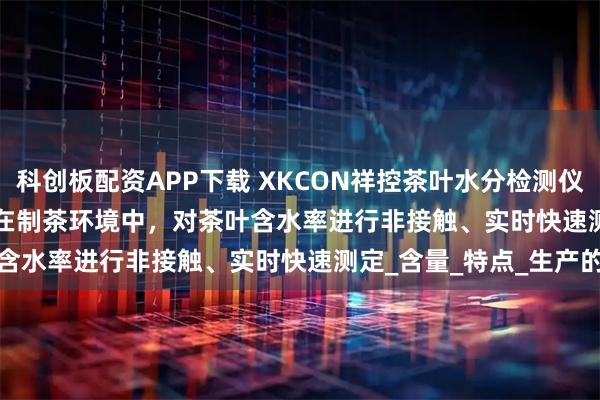 科创板配资APP下载 XKCON祥控茶叶水分检测仪XKCON-NIR-MA-FV在制茶环境中，对茶叶含水率进行非接触、实时快速测定_含量_特点_生产的