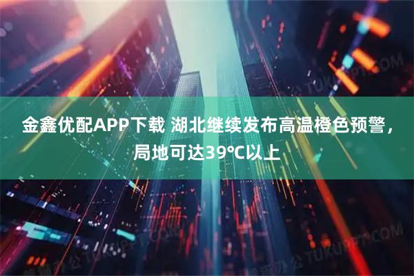 金鑫优配APP下载 湖北继续发布高温橙色预警，局地可达39℃以上