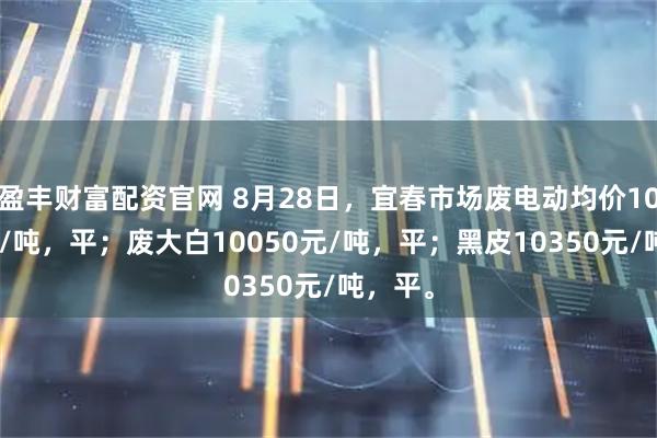 盈丰财富配资官网 8月28日，宜春市场废电动均价10100元/吨，平；废大白10050元/吨，平；黑皮10350元/吨，平。