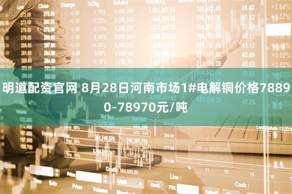 明道配资官网 8月28日河南市场1#电解铜价格78890-78970元/吨