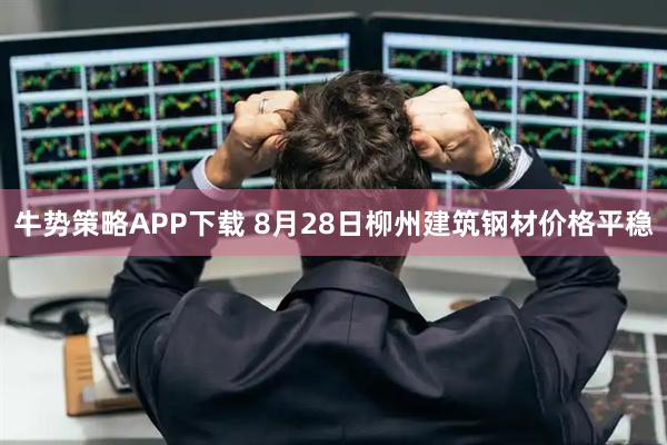 牛势策略APP下载 8月28日柳州建筑钢材价格平稳