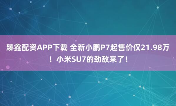 臻鑫配资APP下载 全新小鹏P7起售价仅21.98万！小米SU7的劲敌来了！