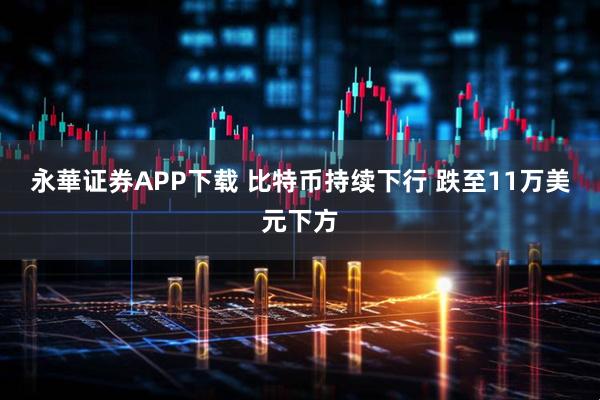 永華证券APP下载 比特币持续下行 跌至11万美元下方