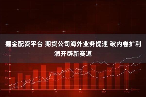 掘金配资平台 期货公司海外业务提速 破内卷扩利润开辟新赛道